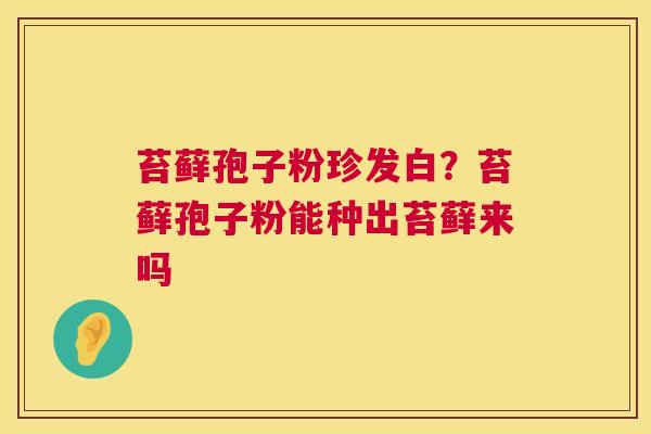苔藓孢子粉珍发白?苔藓孢子粉能种出苔藓来吗 第1张 苔藓孢子粉珍发白?苔藓孢子粉能种出苔藓来吗 第1张