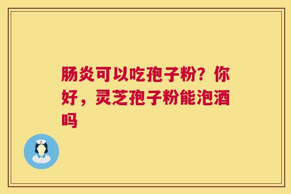 肠炎可以吃孢子粉?你好,灵芝孢子粉能泡酒吗 第1张 肠炎可以吃孢子粉?你好,灵芝孢子粉能泡酒吗 第1张