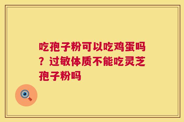 吃孢子粉可以吃鸡蛋吗?过敏体质不能吃灵芝孢子粉吗 第1张 吃孢子粉可以吃鸡蛋吗?过敏体质不能吃灵芝孢子粉吗 第1张