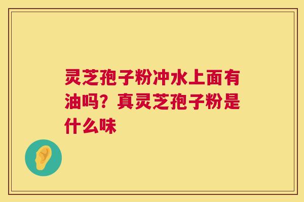 灵芝孢子粉冲水上面有油吗？真灵芝孢子粉是什么味  第1张