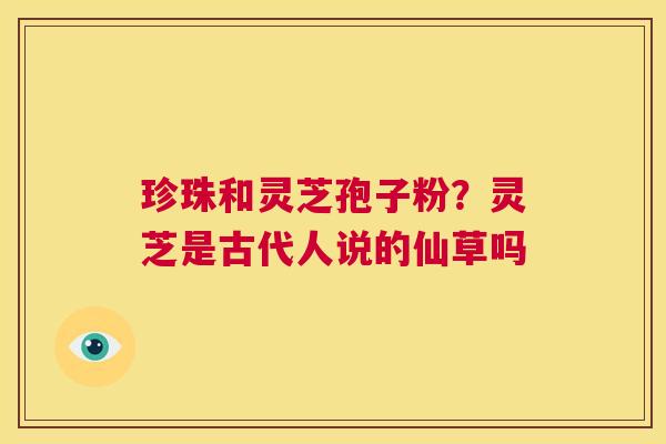 珍珠和灵芝孢子粉？灵芝是古代人说的仙草吗  第1张