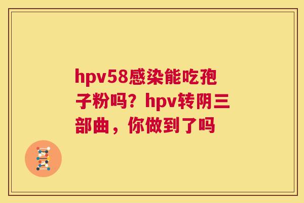 hpv58感染能吃孢子粉吗?hpv转阴三部曲,你做到了吗 第1张 hpv58感染能吃孢子粉吗?hpv转阴三部曲,你做到了吗 第1张