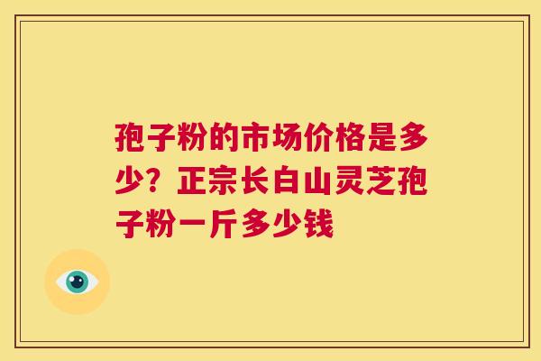 孢子粉的市场价格是多少?正宗长白山灵芝孢子粉一斤多少钱 第1张 孢子粉的市场价格是多少?正宗长白山灵芝孢子粉一斤多少钱 第1张