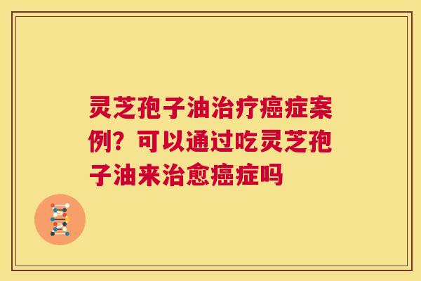 灵芝孢子油治疗癌症案例?可以通过吃灵芝孢子油来治愈癌症吗 第1张 灵芝孢子油治疗癌症案例?可以通过吃灵芝孢子油来治愈癌症吗 第1张