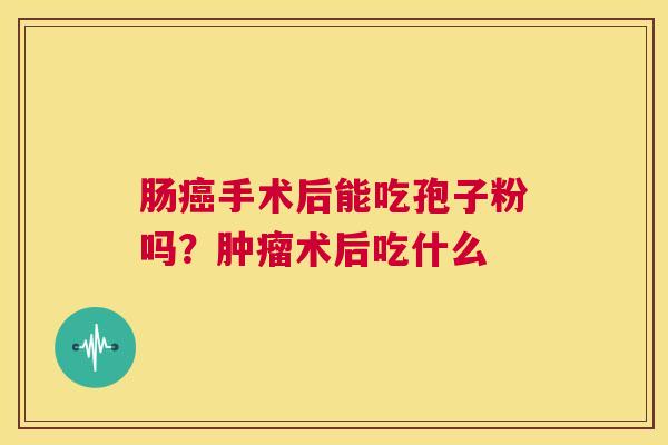 肠癌手术后能吃孢子粉吗?肿瘤术后吃什么 第1张 肠癌手术后能吃孢子粉吗?肿瘤术后吃什么 第1张