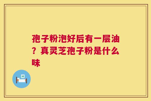 孢子粉泡好后有一层油?真灵芝孢子粉是什么味 第1张 孢子粉泡好后有一层油?真灵芝孢子粉是什么味 第1张