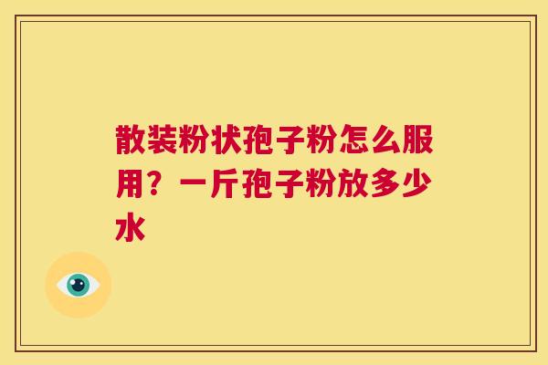 散装粉状孢子粉怎么服用？一斤孢子粉放多少水  第1张