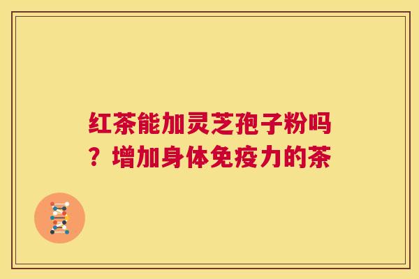 红茶能加灵芝孢子粉吗?增加身体免疫力的茶 第1张 红茶能加灵芝孢子粉吗?增加身体免疫力的茶 第1张