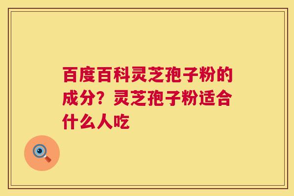 百度百科灵芝孢子粉的成分?灵芝孢子粉适合什么人吃 第1张 百度百科灵芝孢子粉的成分?灵芝孢子粉适合什么人吃 第1张