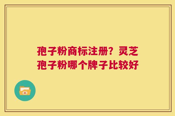 孢子粉商标注册？灵芝孢子粉哪个牌子比较好  第1张