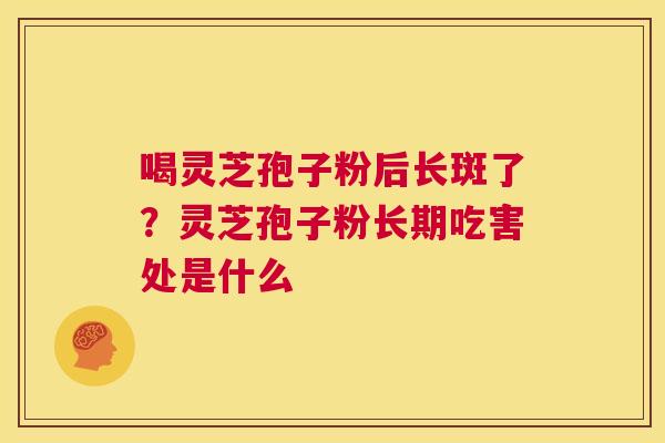 喝灵芝孢子粉后长斑了？灵芝孢子粉长期吃害处是什么  第1张