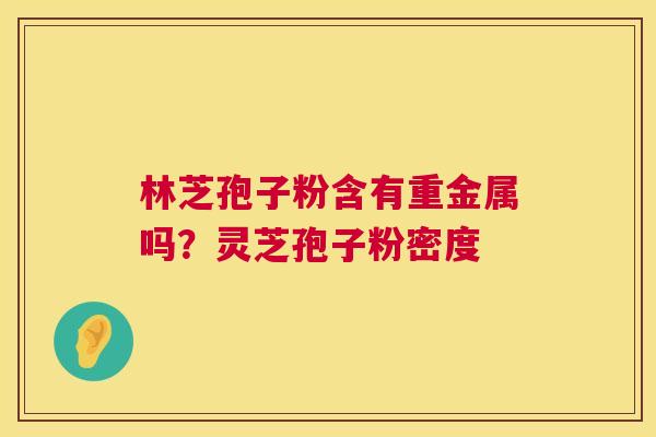 林芝孢子粉含有重金属吗?灵芝孢子粉密度 第1张 林芝孢子粉含有重金属吗?灵芝孢子粉密度 第1张
