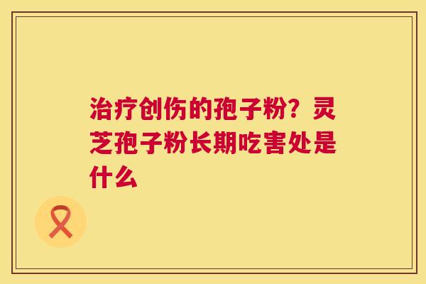 治疗创伤的孢子粉?灵芝孢子粉长期吃害处是什么 第1张 治疗创伤的孢子粉?灵芝孢子粉长期吃害处是什么 第1张