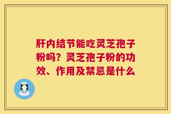 肝内结节能吃灵芝孢子粉吗?灵芝孢子粉的功效、作用及禁忌是什么 第1张 肝内结节能吃灵芝孢子粉吗?灵芝孢子粉的功效、作用及禁忌是什么 第1张