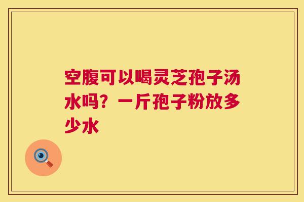 空腹可以喝灵芝孢子汤水吗?一斤孢子粉放多少水 第1张 空腹可以喝灵芝孢子汤水吗?一斤孢子粉放多少水 第1张