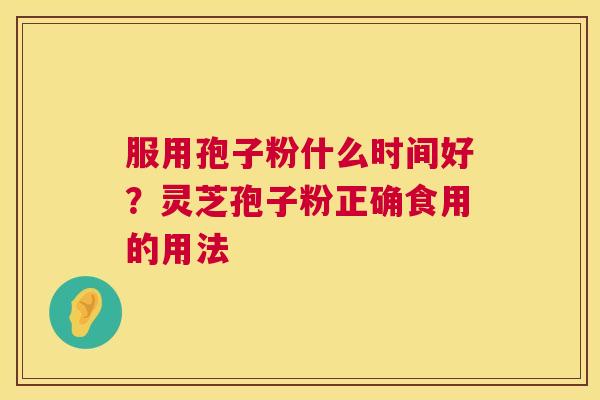 服用孢子粉什么时间好?灵芝孢子粉正确食用的用法 第1张 服用孢子粉什么时间好?灵芝孢子粉正确食用的用法 第1张