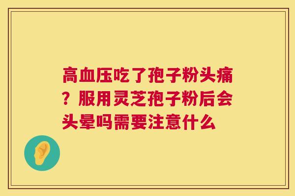 高血压吃了孢子粉头痛?服用灵芝孢子粉后会头晕吗需要注意什么 第1张 高血压吃了孢子粉头痛?服用灵芝孢子粉后会头晕吗需要注意什么 第1张