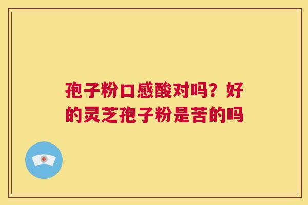 孢子粉口感酸对吗?好的灵芝孢子粉是苦的吗 第1张 孢子粉口感酸对吗?好的灵芝孢子粉是苦的吗 第1张