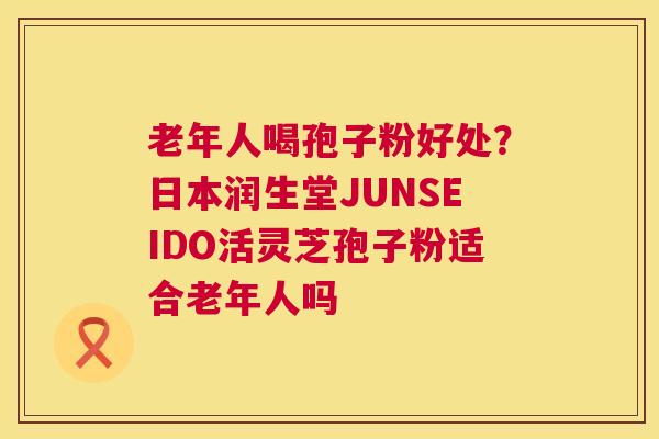 老年人喝孢子粉好处?日本润生堂JUNSEIDO活灵芝孢子粉适合老年人吗 第1张 老年人喝孢子粉好处?日本润生堂JUNSEIDO活灵芝孢子粉适合老年人吗 第1张