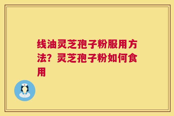线油灵芝孢子粉服用方法?灵芝孢子粉如何食用 第1张 线油灵芝孢子粉服用方法?灵芝孢子粉如何食用 第1张