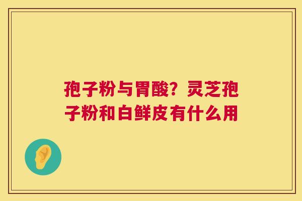 孢子粉与胃酸?灵芝孢子粉和白鲜皮有什么用 第1张 孢子粉与胃酸?灵芝孢子粉和白鲜皮有什么用 第1张