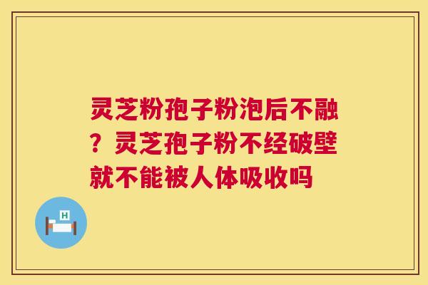 灵芝粉孢子粉泡后不融？灵芝孢子粉不经破壁就不能被人体吸收吗  第1张
