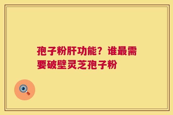 孢子粉肝功能?谁最需要破壁灵芝孢子粉 第1张 孢子粉肝功能?谁最需要破壁灵芝孢子粉 第1张