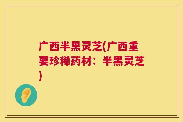 广西半黑灵芝(广西重要珍稀药材:半黑灵芝) 第1张 广西半黑灵芝(广西重要珍稀药材:半黑灵芝) 第1张