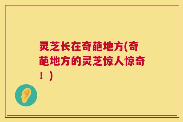灵芝长在奇葩地方(奇葩地方的灵芝惊人惊奇！)  第1张