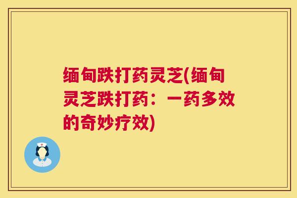 缅甸跌打药灵芝(缅甸灵芝跌打药:一药多效的奇妙疗效) 第1张 缅甸跌打药灵芝(缅甸灵芝跌打药:一药多效的奇妙疗效) 第1张