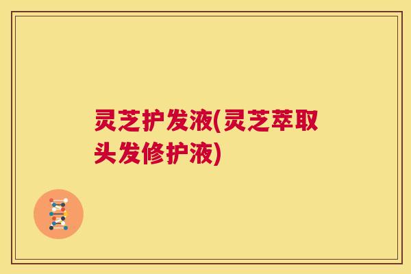 灵芝护发液(灵芝萃取头发修护液)  第1张