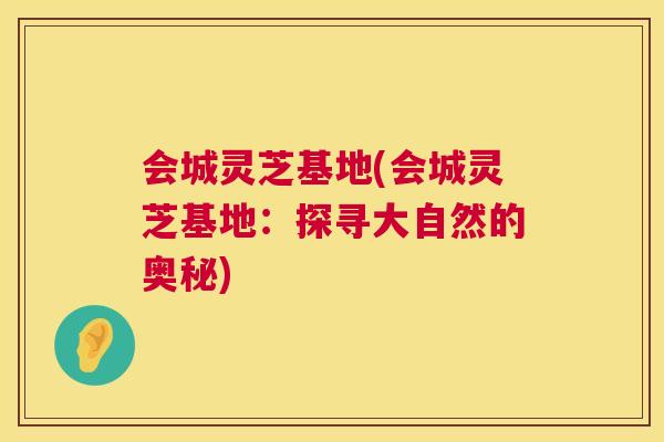 会城灵芝基地(会城灵芝基地：探寻大自然的奥秘)  第1张