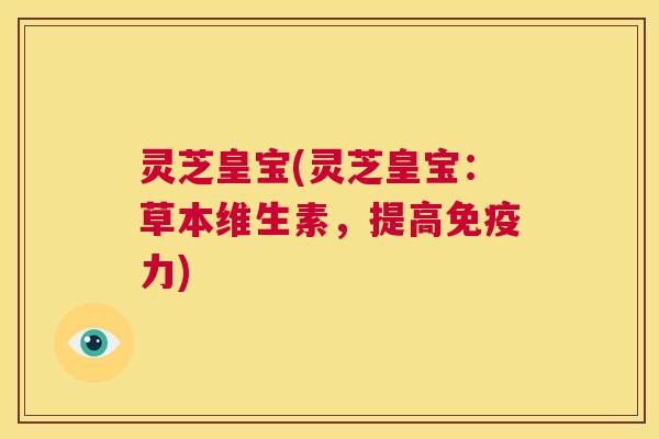 灵芝皇宝(灵芝皇宝:草本维生素,提高免疫力) 第1张 灵芝皇宝(灵芝皇宝:草本维生素,提高免疫力) 第1张