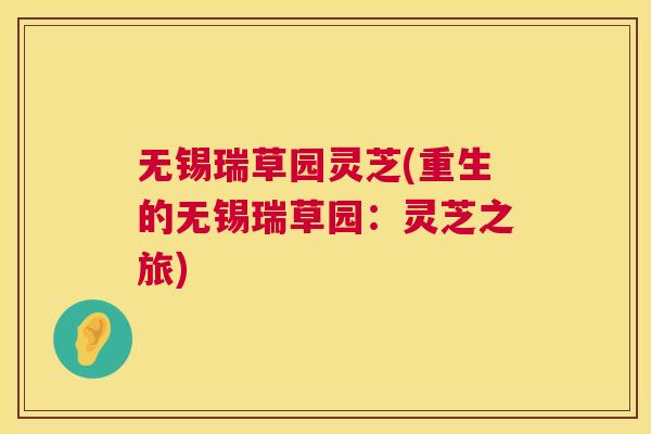 无锡瑞草园灵芝(重生的无锡瑞草园:灵芝之旅) 第1张 无锡瑞草园灵芝(重生的无锡瑞草园:灵芝之旅) 第1张