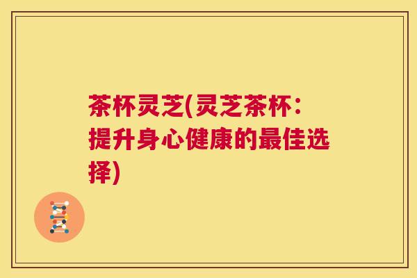 茶杯灵芝(灵芝茶杯：提升身心健康的最佳选择)  第1张