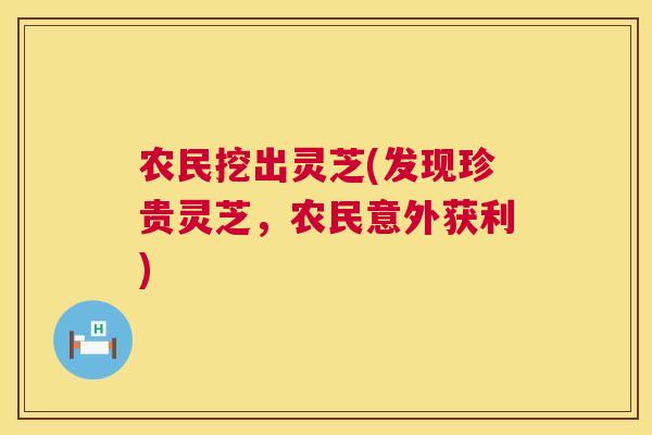 农民挖出灵芝(发现珍贵灵芝,农民意外获利) 第1张 农民挖出灵芝(发现珍贵灵芝,农民意外获利) 第1张