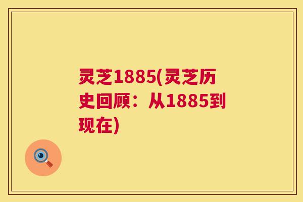灵芝1885(灵芝历史回顾:从1885到现在) 第1张 灵芝1885(灵芝历史回顾:从1885到现在) 第1张