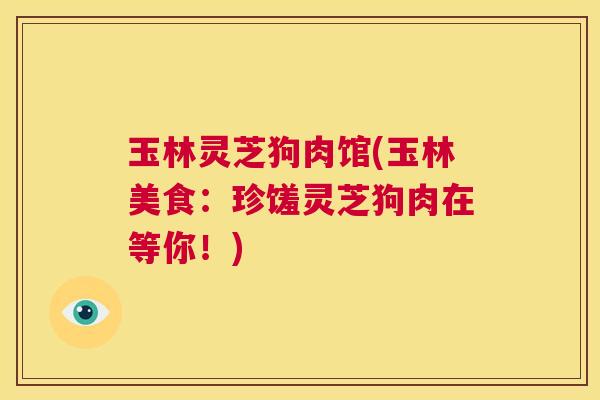 玉林灵芝狗肉馆(玉林美食:珍馐灵芝狗肉在等你!) 第1张 玉林灵芝狗肉馆(玉林美食:珍馐灵芝狗肉在等你!) 第1张