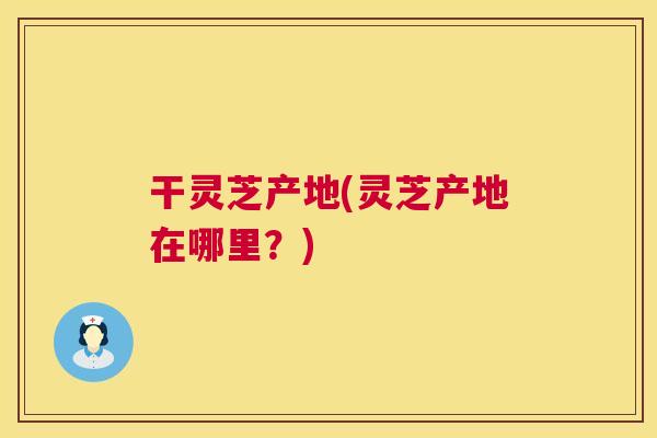 干灵芝产地(灵芝产地在哪里?) 第1张 干灵芝产地(灵芝产地在哪里?) 第1张