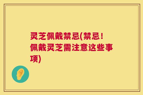 灵芝佩戴禁忌(禁忌!佩戴灵芝需注意这些事项) 第1张 灵芝佩戴禁忌(禁忌!佩戴灵芝需注意这些事项) 第1张