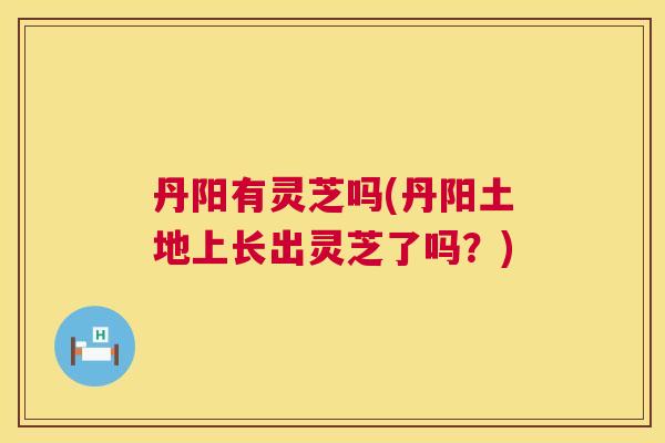 丹阳有灵芝吗(丹阳土地上长出灵芝了吗?) 第1张 丹阳有灵芝吗(丹阳土地上长出灵芝了吗?) 第1张