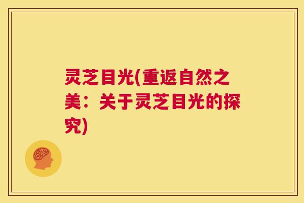 灵芝目光(重返自然之美:关于灵芝目光的探究) 第1张 灵芝目光(重返自然之美:关于灵芝目光的探究) 第1张