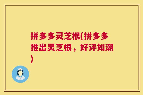 拼多多灵芝根(拼多多推出灵芝根,好评如潮) 第1张 拼多多灵芝根(拼多多推出灵芝根,好评如潮) 第1张