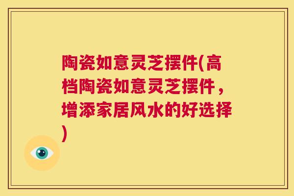 陶瓷如意灵芝摆件(高档陶瓷如意灵芝摆件,增添家居风水的好选择) 第1张 陶瓷如意灵芝摆件(高档陶瓷如意灵芝摆件,增添家居风水的好选择) 第1张