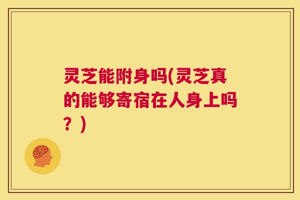 灵芝能附身吗(灵芝真的能够寄宿在人身上吗?) 第1张 灵芝能附身吗(灵芝真的能够寄宿在人身上吗?) 第1张