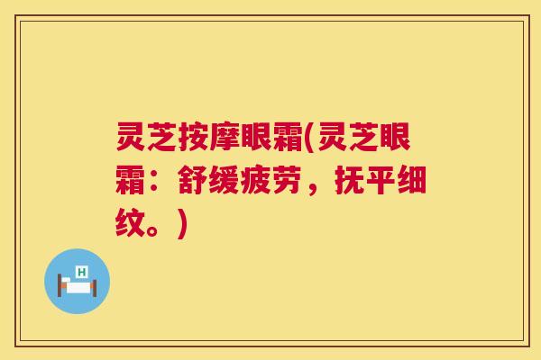 灵芝按摩眼霜(灵芝眼霜:舒缓疲劳,抚平细纹。) 第1张 灵芝按摩眼霜(灵芝眼霜:舒缓疲劳,抚平细纹。) 第1张