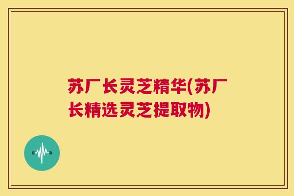 苏厂长灵芝精华(苏厂长精选灵芝提取物) 第1张 苏厂长灵芝精华(苏厂长精选灵芝提取物) 第1张