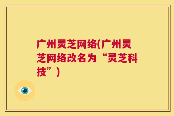 广州灵芝网络(广州灵芝网络改名为“灵芝科技”)  第1张