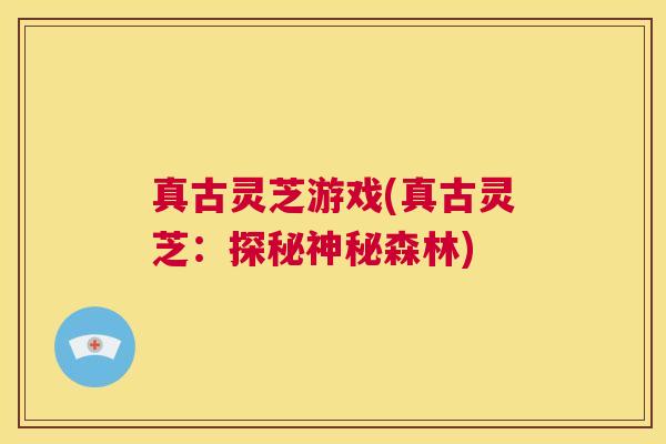 真古灵芝游戏(真古灵芝:探秘神秘森林) 第1张 真古灵芝游戏(真古灵芝:探秘神秘森林) 第1张
