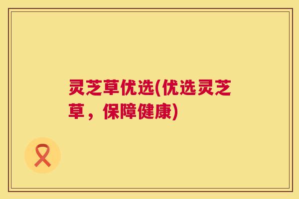 灵芝草优选(优选灵芝草，保障健康)  第1张